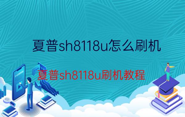 夏普sh8118u怎么刷机 夏普sh8118u刷机教程